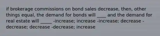 if brokerage commissions on bond sales decrease, then, other things equal, the demand for bonds will ____ and the demand for real estate will _____ -increase; increase -increase; decrease -decrease; decrease -decrease; increase