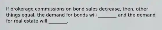 If brokerage commissions on bond sales​ decrease, then, other things​ equal, the demand for bonds will​ ________ and the demand for real estate will​ ________.