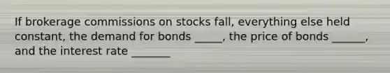 If brokerage commissions on stocks fall, everything else held constant, the demand for bonds _____, the price of bonds ______, and the interest rate _______