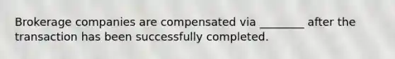 Brokerage companies are compensated via ________ after the transaction has been successfully completed.