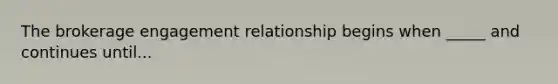 The brokerage engagement relationship begins when _____ and continues until...