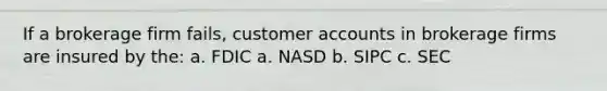 If a brokerage firm fails, customer accounts in brokerage firms are insured by the: a. FDIC a. NASD b. SIPC c. SEC