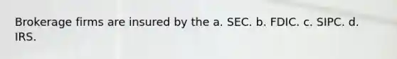 Brokerage firms are insured by the a. SEC. b. FDIC. c. SIPC. d. IRS.