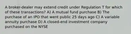 A broker-dealer may extend credit under Regulation T for which of these transactions? A) A mutual fund purchase B) The purchase of an IPO that went public 25 days ago C) A variable annuity purchase D) A closed-end investment company purchased on the NYSE