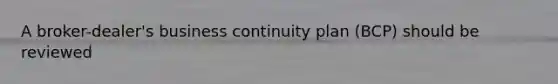 A broker-dealer's business continuity plan (BCP) should be reviewed