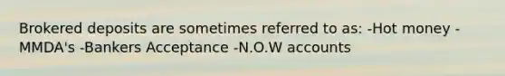 Brokered deposits are sometimes referred to as: -Hot money -MMDA's -Bankers Acceptance -N.O.W accounts