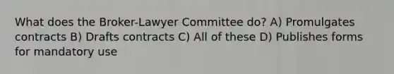 What does the Broker-Lawyer Committee do? A) Promulgates contracts B) Drafts contracts C) All of these D) Publishes forms for mandatory use