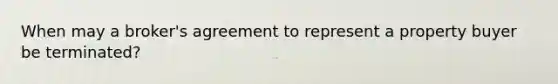 When may a broker's agreement to represent a property buyer be terminated?