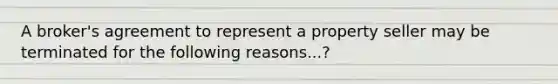 A broker's agreement to represent a property seller may be terminated for the following reasons...?