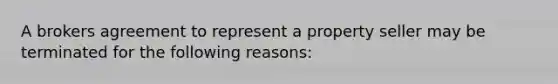 A brokers agreement to represent a property seller may be terminated for the following reasons: