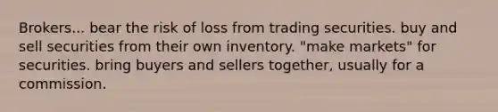 Brokers... bear the risk of loss from trading securities. buy and sell securities from their own inventory. "make markets" for securities. bring buyers and sellers together, usually for a commission.