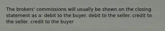 The brokers' commissions will usually be shown on the closing statement as a: debit to the buyer. debit to the seller. credit to the seller. credit to the buyer