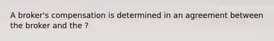 A broker's compensation is determined in an agreement between the broker and the ?