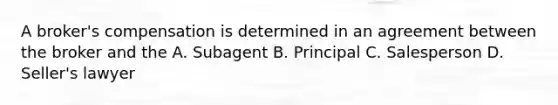 A broker's compensation is determined in an agreement between the broker and the A. Subagent B. Principal C. Salesperson D. Seller's lawyer