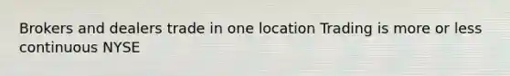 Brokers and dealers trade in one location Trading is more or less continuous NYSE