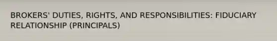 BROKERS' DUTIES, RIGHTS, AND RESPONSIBILITIES: FIDUCIARY RELATIONSHIP (PRINCIPALS)