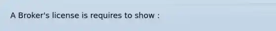 A Broker's license is requires to show :