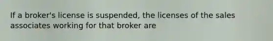 If a broker's license is suspended, the licenses of the sales associates working for that broker are