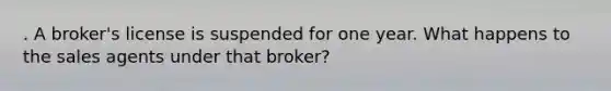 . A broker's license is suspended for one year. What happens to the sales agents under that broker?