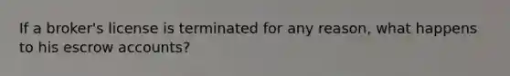 If a broker's license is terminated for any reason, what happens to his escrow accounts?