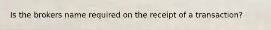 Is the brokers name required on the receipt of a transaction?