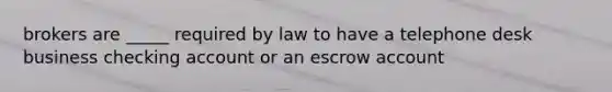 brokers are _____ required by law to have a telephone desk business checking account or an escrow account