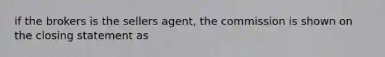 if the brokers is the sellers agent, the commission is shown on the closing statement as