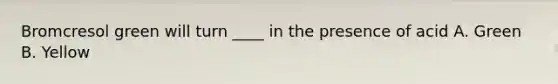Bromcresol green will turn ____ in the presence of acid A. Green B. Yellow