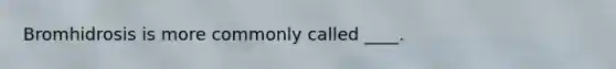 Bromhidrosis is more commonly called ____.