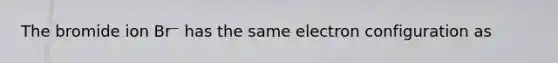 The bromide ion Br⁻ has the same electron configuration as