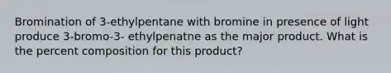 Bromination of 3-ethylpentane with bromine in presence of light produce 3-bromo-3- ethylpenatne as the major product. What is the percent composition for this product?