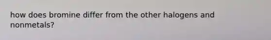 how does bromine differ from the other halogens and nonmetals?