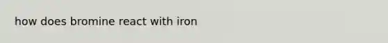 how does bromine react with iron