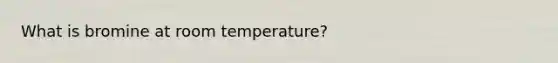 What is bromine at room temperature?