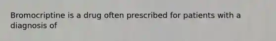 Bromocriptine is a drug often prescribed for patients with a diagnosis of