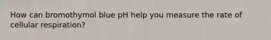 How can bromothymol blue pH help you measure the rate of <a href='https://www.questionai.com/knowledge/k1IqNYBAJw-cellular-respiration' class='anchor-knowledge'>cellular respiration</a>?