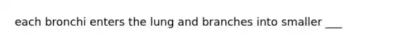 each bronchi enters the lung and branches into smaller ___