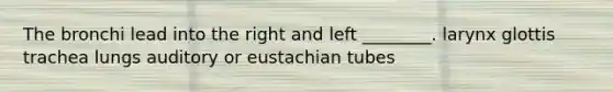 The bronchi lead into the right and left ________. larynx glottis trachea lungs auditory or eustachian tubes