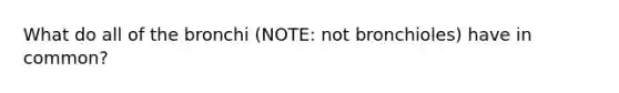 What do all of the bronchi (NOTE: not bronchioles) have in common?