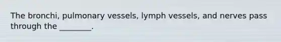 The bronchi, pulmonary vessels, lymph vessels, and nerves pass through the ________.