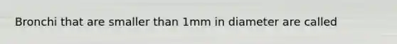 Bronchi that are smaller than 1mm in diameter are called