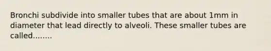 Bronchi subdivide into smaller tubes that are about 1mm in diameter that lead directly to alveoli. These smaller tubes are called........