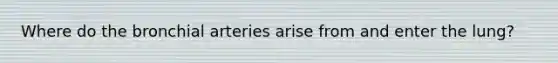 Where do the bronchial arteries arise from and enter the lung?