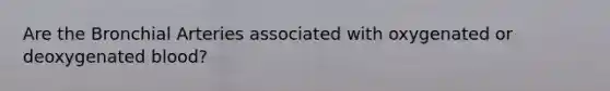 Are the Bronchial Arteries associated with oxygenated or deoxygenated blood?