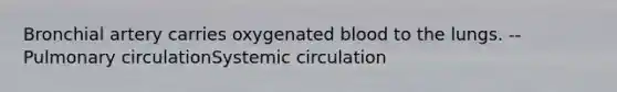 Bronchial artery carries oxygenated blood to the lungs. --Pulmonary circulationSystemic circulation