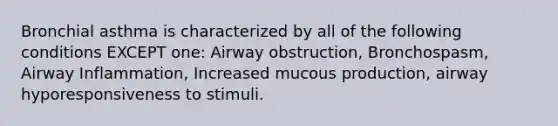 Bronchial asthma is characterized by all of the following conditions EXCEPT one: Airway obstruction, Bronchospasm, Airway Inflammation, Increased mucous production, airway hyporesponsiveness to stimuli.