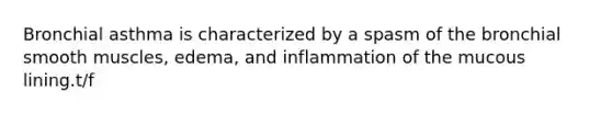 Bronchial asthma is characterized by a spasm of the bronchial smooth muscles, edema, and inflammation of the mucous lining.t/f