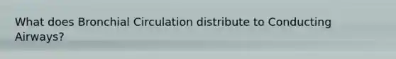 What does Bronchial Circulation distribute to Conducting Airways?