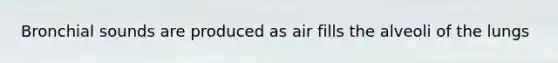 Bronchial sounds are produced as air fills the alveoli of the lungs
