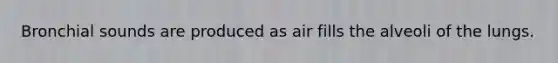 Bronchial sounds are produced as air fills the alveoli of the lungs.